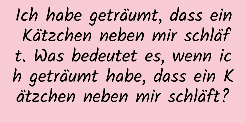 Ich habe geträumt, dass ein Kätzchen neben mir schläft. Was bedeutet es, wenn ich geträumt habe, dass ein Kätzchen neben mir schläft?