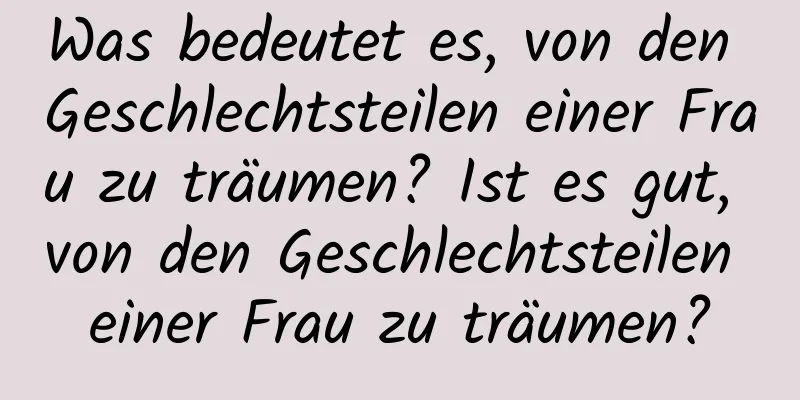 Was bedeutet es, von den Geschlechtsteilen einer Frau zu träumen? Ist es gut, von den Geschlechtsteilen einer Frau zu träumen?