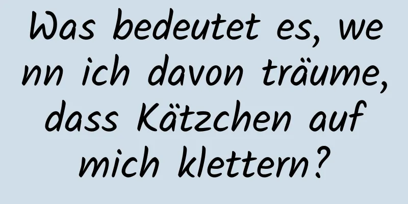 Was bedeutet es, wenn ich davon träume, dass Kätzchen auf mich klettern?