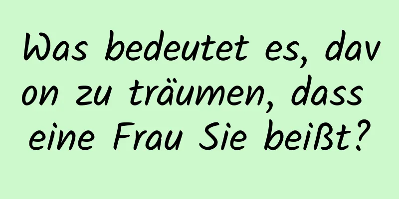 Was bedeutet es, davon zu träumen, dass eine Frau Sie beißt?