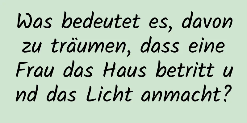 Was bedeutet es, davon zu träumen, dass eine Frau das Haus betritt und das Licht anmacht?