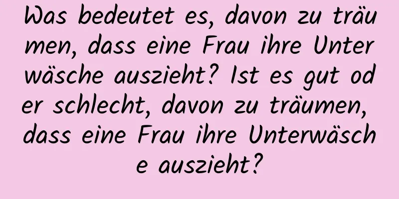 Was bedeutet es, davon zu träumen, dass eine Frau ihre Unterwäsche auszieht? Ist es gut oder schlecht, davon zu träumen, dass eine Frau ihre Unterwäsche auszieht?