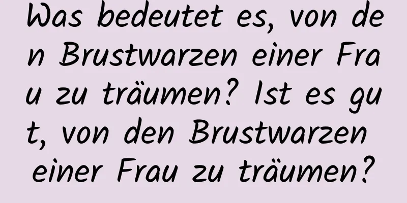 Was bedeutet es, von den Brustwarzen einer Frau zu träumen? Ist es gut, von den Brustwarzen einer Frau zu träumen?