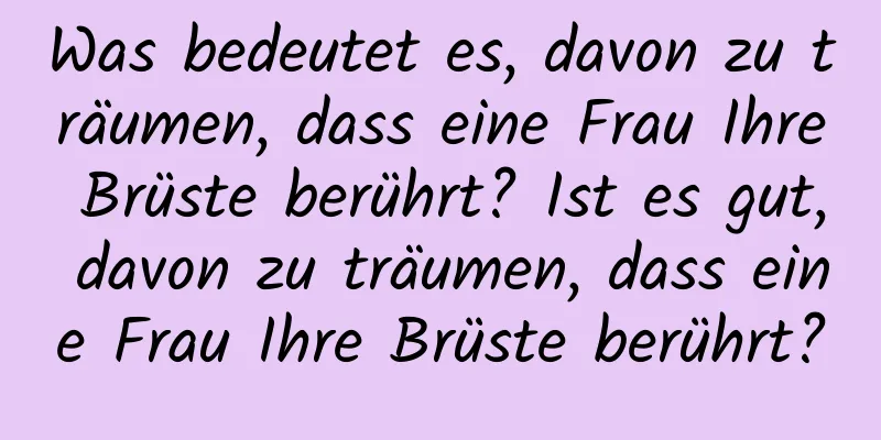 Was bedeutet es, davon zu träumen, dass eine Frau Ihre Brüste berührt? Ist es gut, davon zu träumen, dass eine Frau Ihre Brüste berührt?