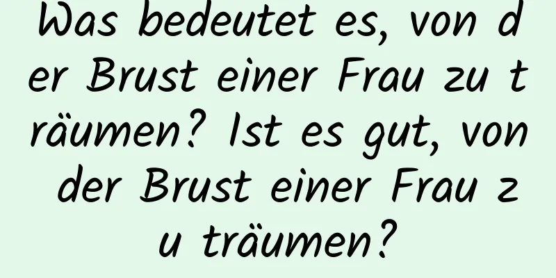 Was bedeutet es, von der Brust einer Frau zu träumen? Ist es gut, von der Brust einer Frau zu träumen?