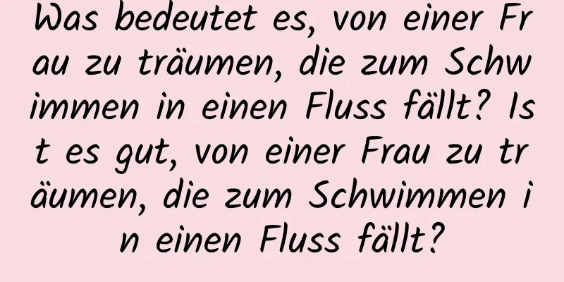 Was bedeutet es, von einer Frau zu träumen, die zum Schwimmen in einen Fluss fällt? Ist es gut, von einer Frau zu träumen, die zum Schwimmen in einen Fluss fällt?