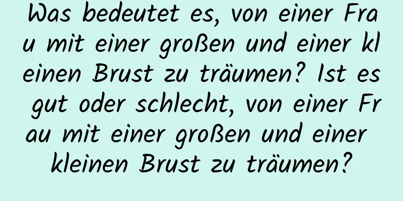 Was bedeutet es, von einer Frau mit einer großen und einer kleinen Brust zu träumen? Ist es gut oder schlecht, von einer Frau mit einer großen und einer kleinen Brust zu träumen?