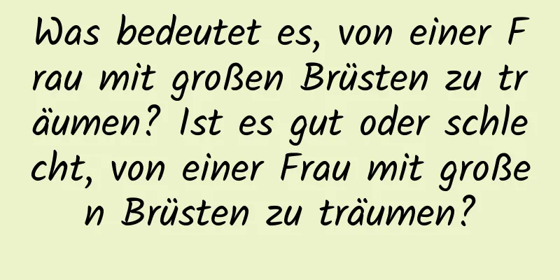 Was bedeutet es, von einer Frau mit großen Brüsten zu träumen? Ist es gut oder schlecht, von einer Frau mit großen Brüsten zu träumen?