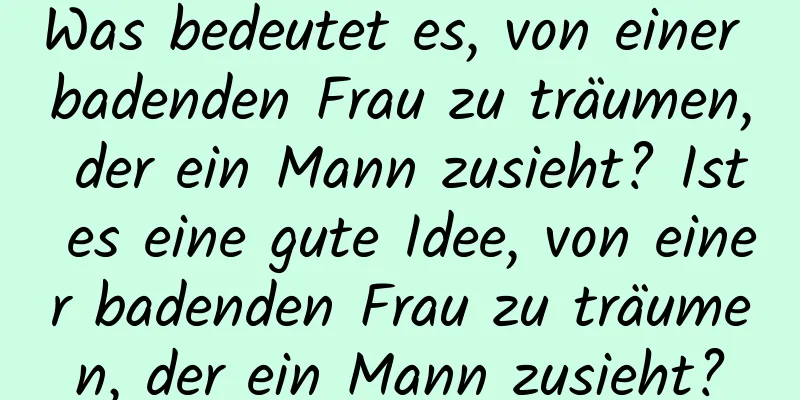 Was bedeutet es, von einer badenden Frau zu träumen, der ein Mann zusieht? Ist es eine gute Idee, von einer badenden Frau zu träumen, der ein Mann zusieht?