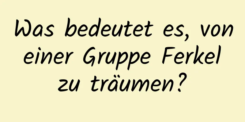 Was bedeutet es, von einer Gruppe Ferkel zu träumen?