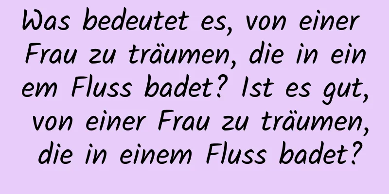 Was bedeutet es, von einer Frau zu träumen, die in einem Fluss badet? Ist es gut, von einer Frau zu träumen, die in einem Fluss badet?