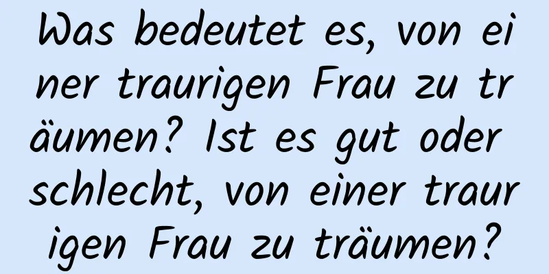 Was bedeutet es, von einer traurigen Frau zu träumen? Ist es gut oder schlecht, von einer traurigen Frau zu träumen?