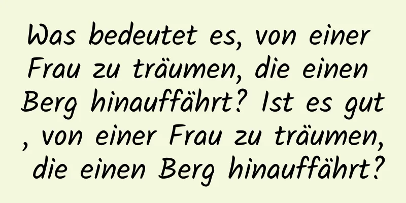 Was bedeutet es, von einer Frau zu träumen, die einen Berg hinauffährt? Ist es gut, von einer Frau zu träumen, die einen Berg hinauffährt?