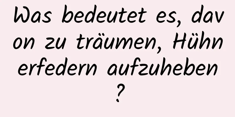 Was bedeutet es, davon zu träumen, Hühnerfedern aufzuheben?