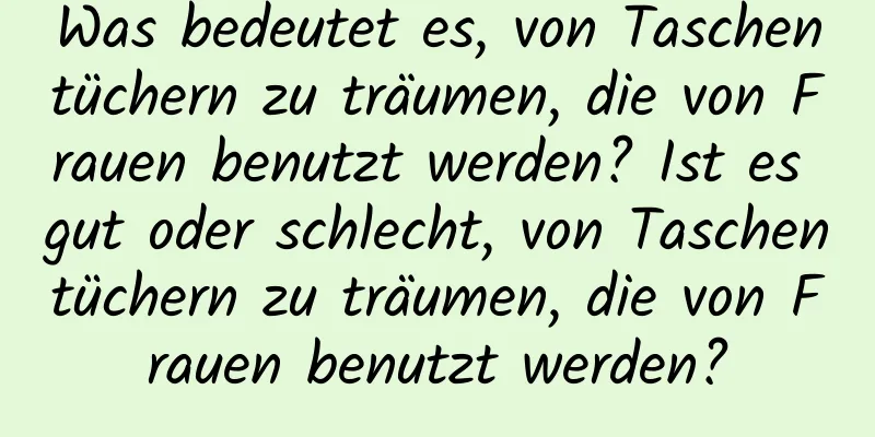 Was bedeutet es, von Taschentüchern zu träumen, die von Frauen benutzt werden? Ist es gut oder schlecht, von Taschentüchern zu träumen, die von Frauen benutzt werden?