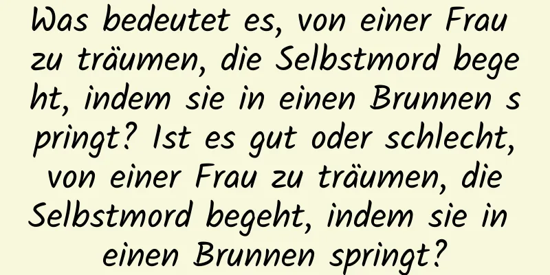 Was bedeutet es, von einer Frau zu träumen, die Selbstmord begeht, indem sie in einen Brunnen springt? Ist es gut oder schlecht, von einer Frau zu träumen, die Selbstmord begeht, indem sie in einen Brunnen springt?