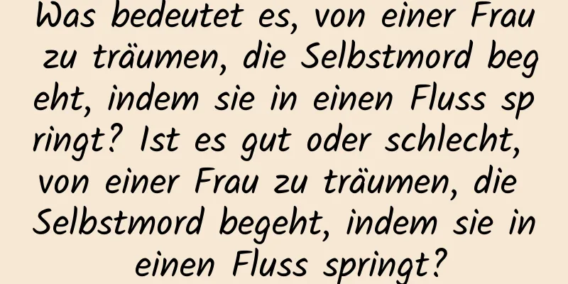 Was bedeutet es, von einer Frau zu träumen, die Selbstmord begeht, indem sie in einen Fluss springt? Ist es gut oder schlecht, von einer Frau zu träumen, die Selbstmord begeht, indem sie in einen Fluss springt?