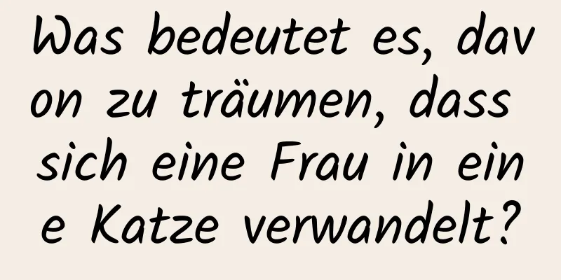 Was bedeutet es, davon zu träumen, dass sich eine Frau in eine Katze verwandelt?