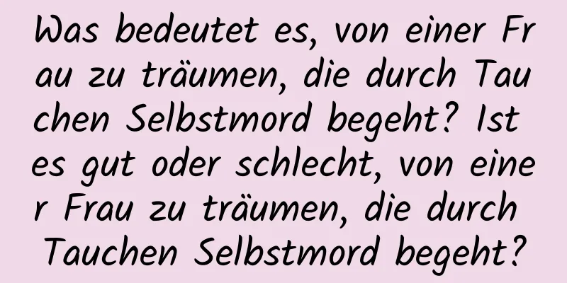 Was bedeutet es, von einer Frau zu träumen, die durch Tauchen Selbstmord begeht? Ist es gut oder schlecht, von einer Frau zu träumen, die durch Tauchen Selbstmord begeht?