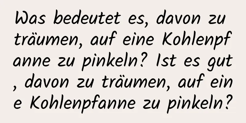 Was bedeutet es, davon zu träumen, auf eine Kohlenpfanne zu pinkeln? Ist es gut, davon zu träumen, auf eine Kohlenpfanne zu pinkeln?