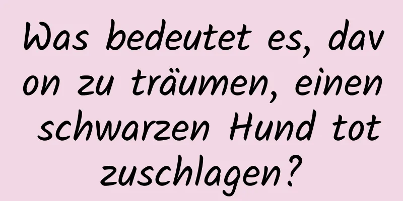 Was bedeutet es, davon zu träumen, einen schwarzen Hund totzuschlagen?