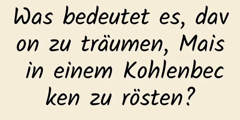 Was bedeutet es, davon zu träumen, Mais in einem Kohlenbecken zu rösten?