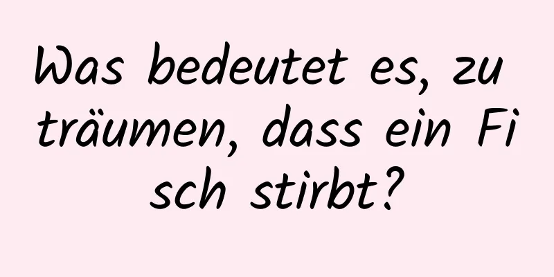 Was bedeutet es, zu träumen, dass ein Fisch stirbt?