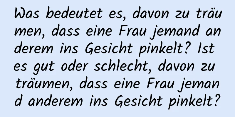 Was bedeutet es, davon zu träumen, dass eine Frau jemand anderem ins Gesicht pinkelt? Ist es gut oder schlecht, davon zu träumen, dass eine Frau jemand anderem ins Gesicht pinkelt?