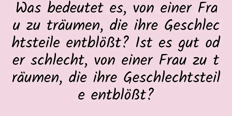 Was bedeutet es, von einer Frau zu träumen, die ihre Geschlechtsteile entblößt? Ist es gut oder schlecht, von einer Frau zu träumen, die ihre Geschlechtsteile entblößt?