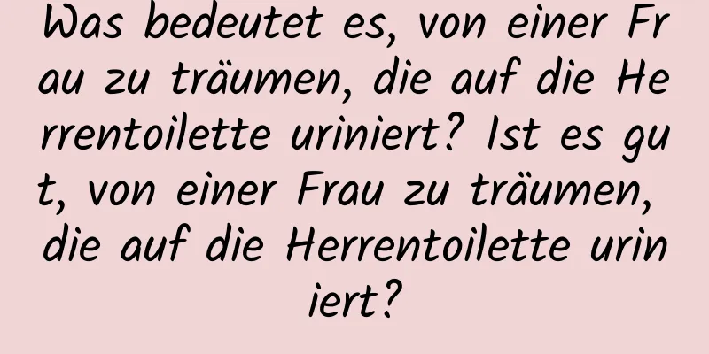 Was bedeutet es, von einer Frau zu träumen, die auf die Herrentoilette uriniert? Ist es gut, von einer Frau zu träumen, die auf die Herrentoilette uriniert?