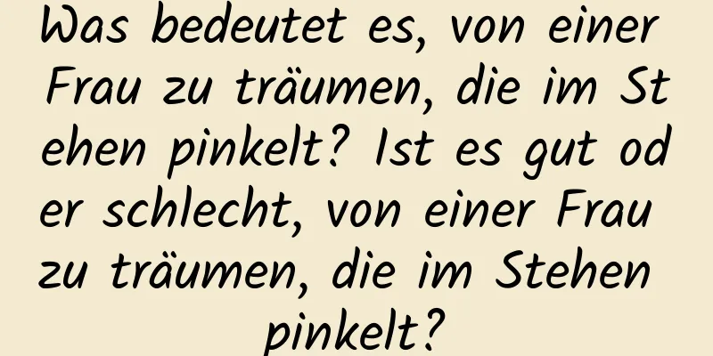 Was bedeutet es, von einer Frau zu träumen, die im Stehen pinkelt? Ist es gut oder schlecht, von einer Frau zu träumen, die im Stehen pinkelt?