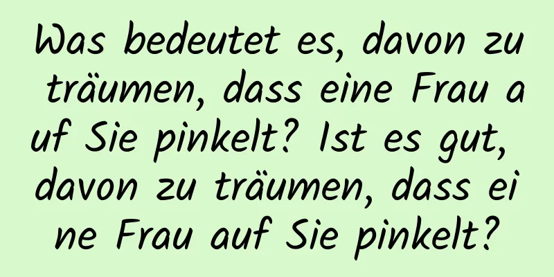 Was bedeutet es, davon zu träumen, dass eine Frau auf Sie pinkelt? Ist es gut, davon zu träumen, dass eine Frau auf Sie pinkelt?