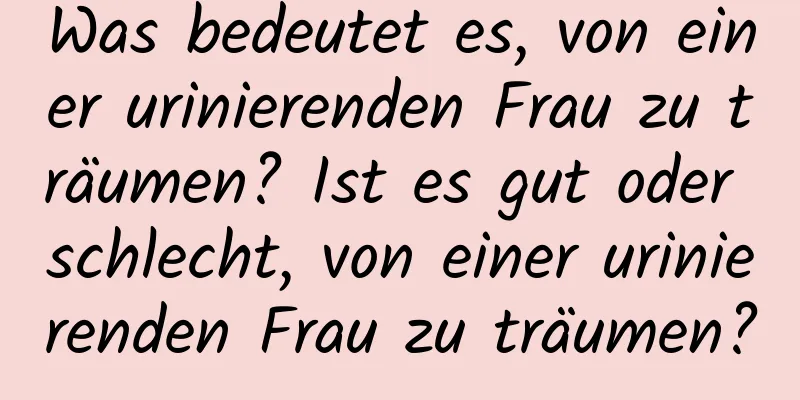 Was bedeutet es, von einer urinierenden Frau zu träumen? Ist es gut oder schlecht, von einer urinierenden Frau zu träumen?