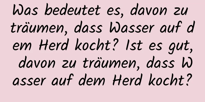 Was bedeutet es, davon zu träumen, dass Wasser auf dem Herd kocht? Ist es gut, davon zu träumen, dass Wasser auf dem Herd kocht?