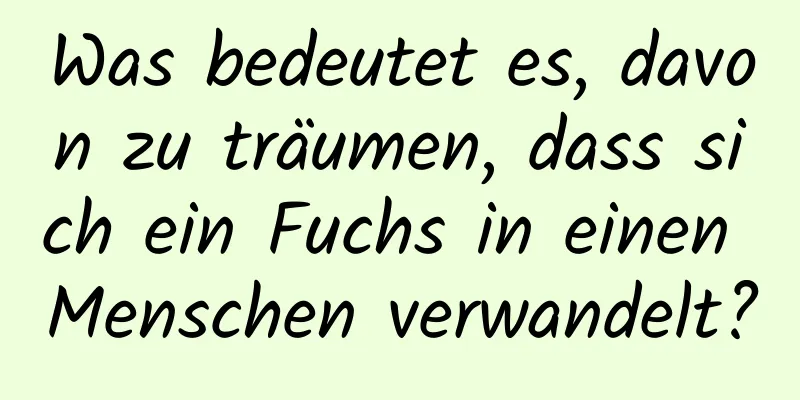 Was bedeutet es, davon zu träumen, dass sich ein Fuchs in einen Menschen verwandelt?