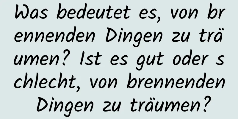 Was bedeutet es, von brennenden Dingen zu träumen? Ist es gut oder schlecht, von brennenden Dingen zu träumen?