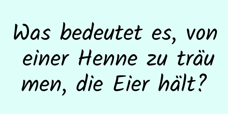 Was bedeutet es, von einer Henne zu träumen, die Eier hält?