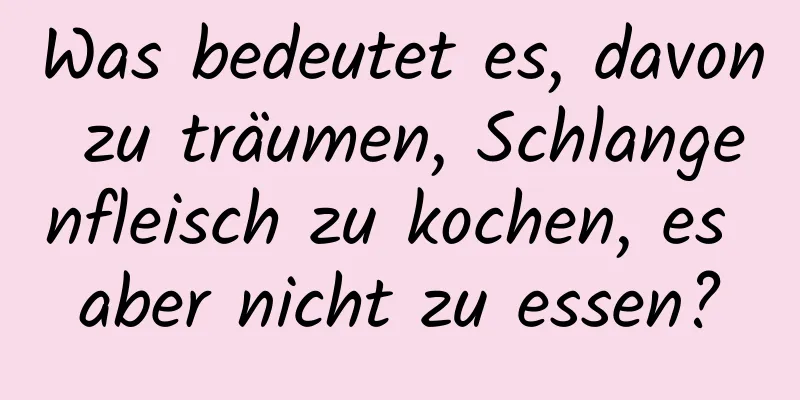 Was bedeutet es, davon zu träumen, Schlangenfleisch zu kochen, es aber nicht zu essen?