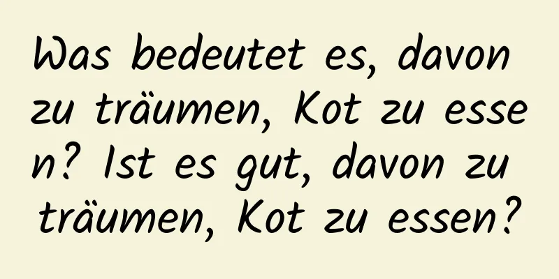 Was bedeutet es, davon zu träumen, Kot zu essen? Ist es gut, davon zu träumen, Kot zu essen?