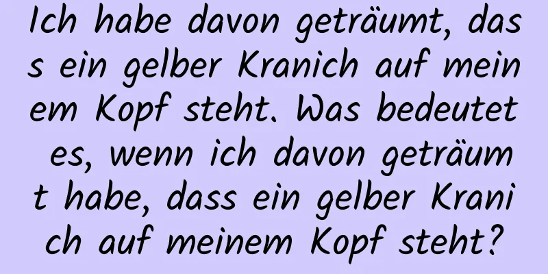 Ich habe davon geträumt, dass ein gelber Kranich auf meinem Kopf steht. Was bedeutet es, wenn ich davon geträumt habe, dass ein gelber Kranich auf meinem Kopf steht?