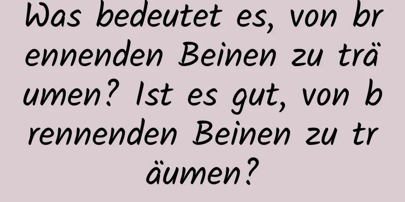 Was bedeutet es, von brennenden Beinen zu träumen? Ist es gut, von brennenden Beinen zu träumen?