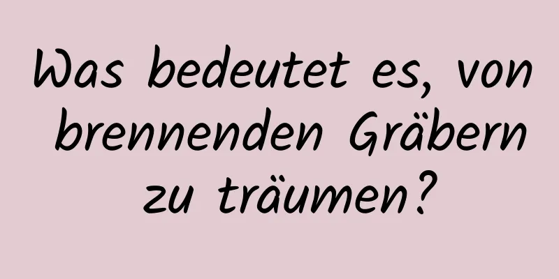 Was bedeutet es, von brennenden Gräbern zu träumen?