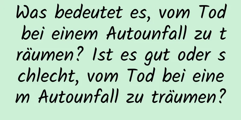 Was bedeutet es, vom Tod bei einem Autounfall zu träumen? Ist es gut oder schlecht, vom Tod bei einem Autounfall zu träumen?