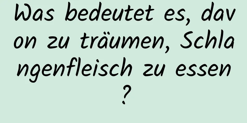 Was bedeutet es, davon zu träumen, Schlangenfleisch zu essen?