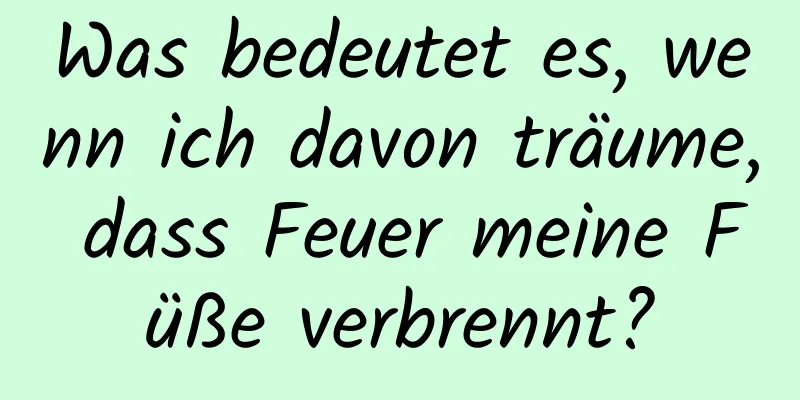 Was bedeutet es, wenn ich davon träume, dass Feuer meine Füße verbrennt?