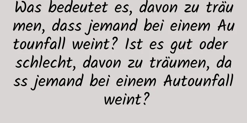 Was bedeutet es, davon zu träumen, dass jemand bei einem Autounfall weint? Ist es gut oder schlecht, davon zu träumen, dass jemand bei einem Autounfall weint?