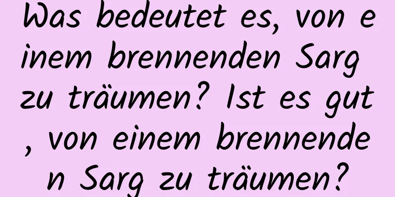 Was bedeutet es, von einem brennenden Sarg zu träumen? Ist es gut, von einem brennenden Sarg zu träumen?