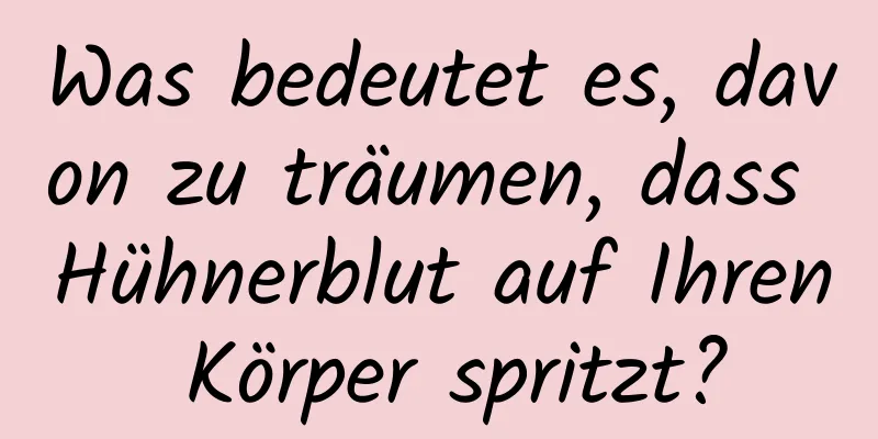 Was bedeutet es, davon zu träumen, dass Hühnerblut auf Ihren Körper spritzt?