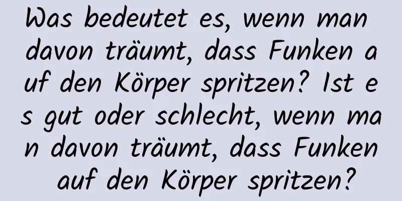 Was bedeutet es, wenn man davon träumt, dass Funken auf den Körper spritzen? Ist es gut oder schlecht, wenn man davon träumt, dass Funken auf den Körper spritzen?