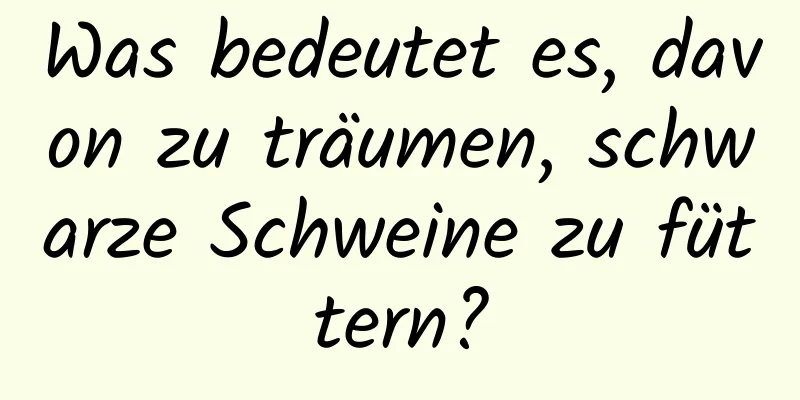 Was bedeutet es, davon zu träumen, schwarze Schweine zu füttern?